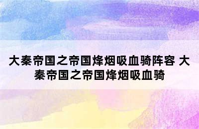 大秦帝国之帝国烽烟吸血骑阵容 大秦帝国之帝国烽烟吸血骑